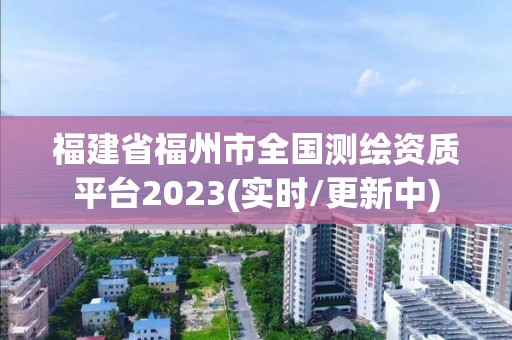 福建省福州市全國測繪資質(zhì)平臺2023(實時/更新中)