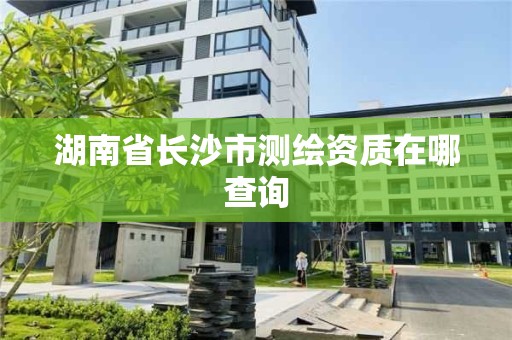 湖南省長沙市測繪資質在哪查詢