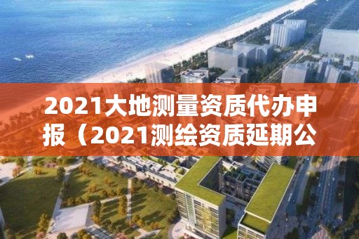 2021大地測量資質代辦申報（2021測繪資質延期公告）