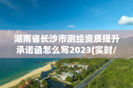 湖南省長沙市測繪資質(zhì)提升承諾函怎么寫2023(實時/更新中)