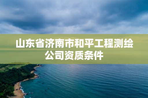 山東省濟(jì)南市和平工程測(cè)繪公司資質(zhì)條件