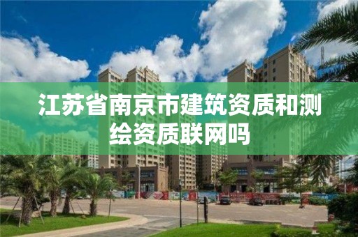 江蘇省南京市建筑資質和測繪資質聯網嗎