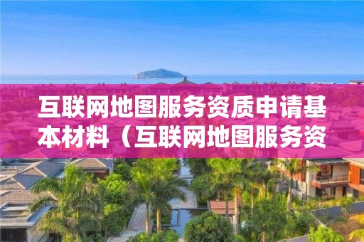 互聯網地圖服務資質申請基本材料（互聯網地圖服務資質申請基本材料怎么寫）