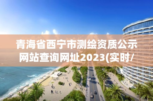 青海省西寧市測繪資質公示網站查詢網址2023(實時/更新中)