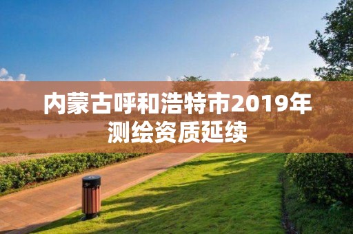 內蒙古呼和浩特市2019年測繪資質延續