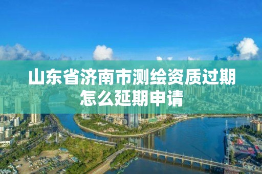 山東省濟南市測繪資質過期怎么延期申請