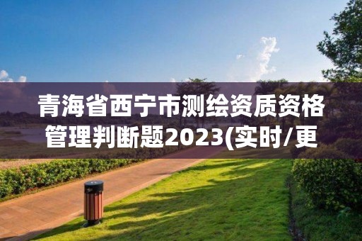 青海省西寧市測繪資質資格管理判斷題2023(實時/更新中)