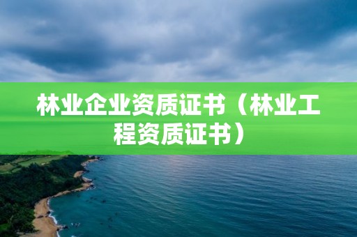 林業(yè)企業(yè)資質(zhì)證書（林業(yè)工程資質(zhì)證書）