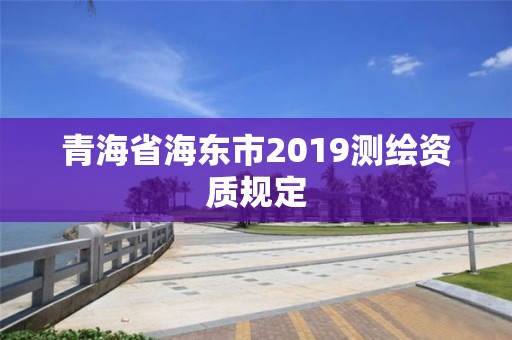 青海省海東市2019測繪資質規定