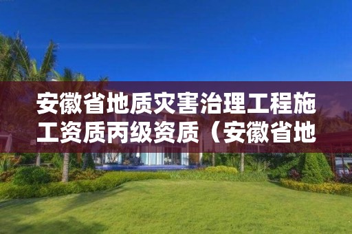 安徽省地質災害治理工程施工資質丙級資質（安徽省地質災害治理施工乙級企業）