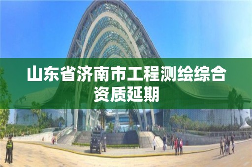 山東省濟南市工程測繪綜合資質延期