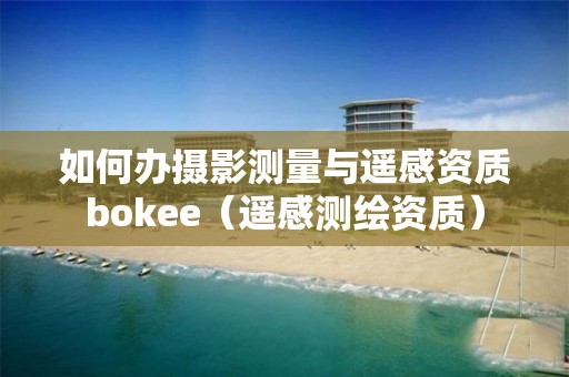 如何辦攝影測量與遙感資質bokee（遙感測繪資質）