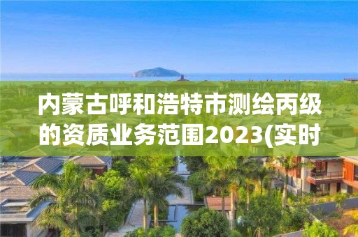 內蒙古呼和浩特市測繪丙級的資質業務范圍2023(實時/更新中)