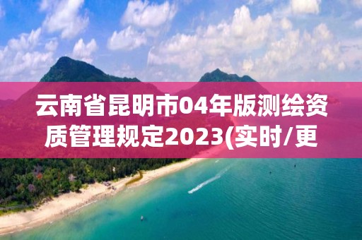 云南省昆明市04年版測繪資質(zhì)管理規(guī)定2023(實時/更新中)