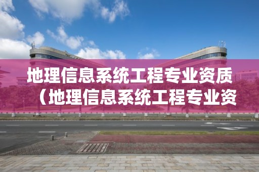 地理信息系統工程專業資質（地理信息系統工程專業資質證書）