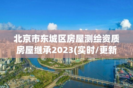 北京市東城區房屋測繪資質房屋繼承2023(實時/更新中)