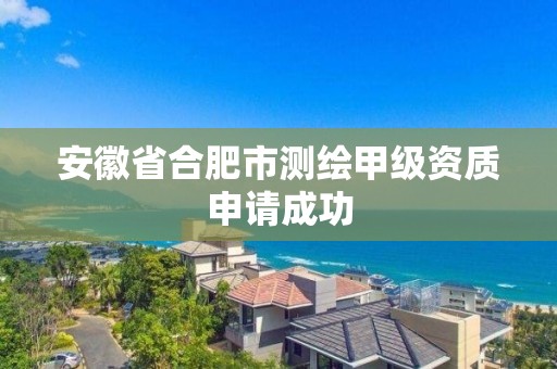 安徽省合肥市測繪甲級資質(zhì)申請成功