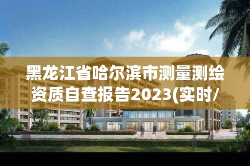 黑龍江省哈爾濱市測量測繪資質(zhì)自查報告2023(實時/更新中)