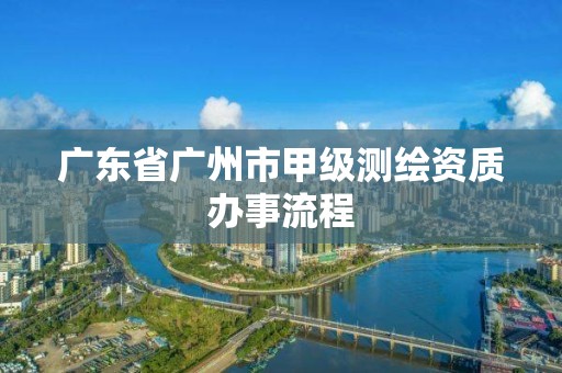 廣東省廣州市甲級測繪資質辦事流程