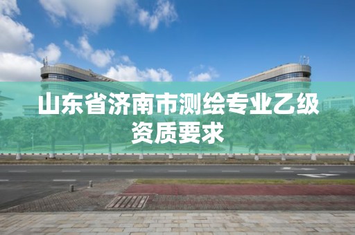 山東省濟(jì)南市測(cè)繪專業(yè)乙級(jí)資質(zhì)要求