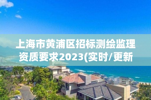 上海市黃浦區(qū)招標(biāo)測(cè)繪監(jiān)理資質(zhì)要求2023(實(shí)時(shí)/更新中)