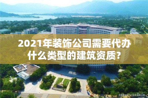 2021年裝飾公司需要代辦什么類型的建筑資質？