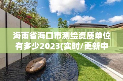 海南省海口市測繪資質單位有多少2023(實時/更新中)