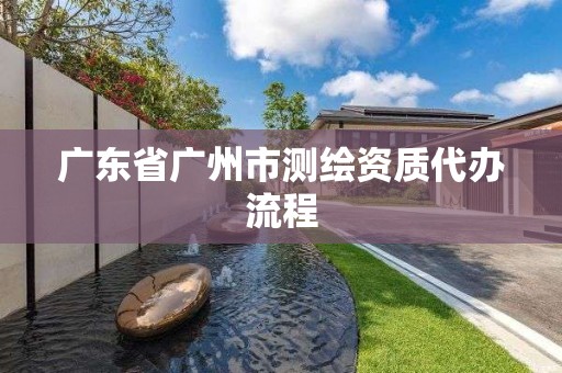 廣東省廣州市測繪資質(zhì)代辦流程