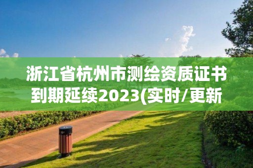 浙江省杭州市測繪資質證書到期延續2023(實時/更新中)