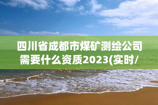 四川省成都市煤礦測(cè)繪公司需要什么資質(zhì)2023(實(shí)時(shí)/更新中)