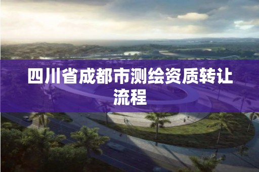 四川省成都市測繪資質(zhì)轉(zhuǎn)讓流程