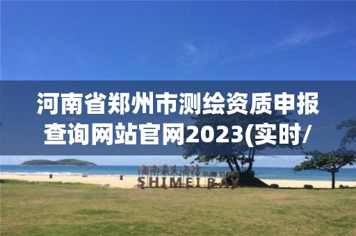 河南省鄭州市測繪資質申報查詢網站官網2023(實時/更新中)