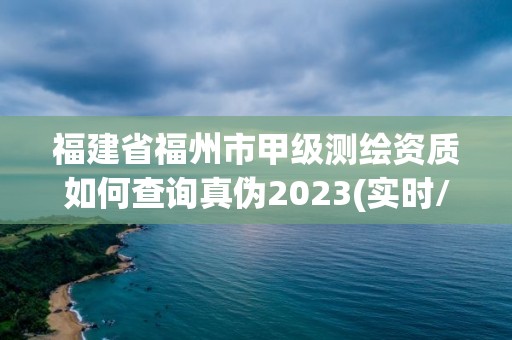 福建省福州市甲級測繪資質如何查詢真偽2023(實時/更新中)