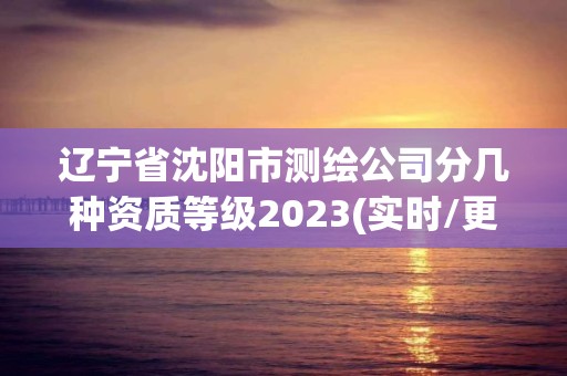 遼寧省沈陽市測繪公司分幾種資質等級2023(實時/更新中)