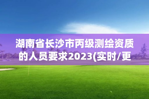 湖南省長(zhǎng)沙市丙級(jí)測(cè)繪資質(zhì)的人員要求2023(實(shí)時(shí)/更新中)