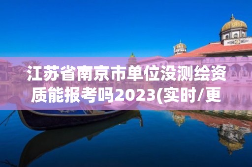 江蘇省南京市單位沒測繪資質能報考嗎2023(實時/更新中)