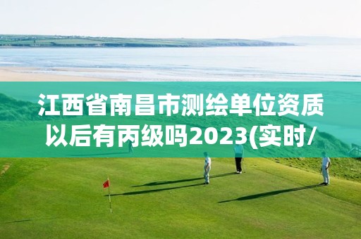 江西省南昌市測繪單位資質以后有丙級嗎2023(實時/更新中)