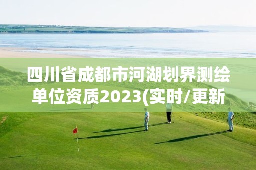 四川省成都市河湖劃界測繪單位資質(zhì)2023(實時/更新中)