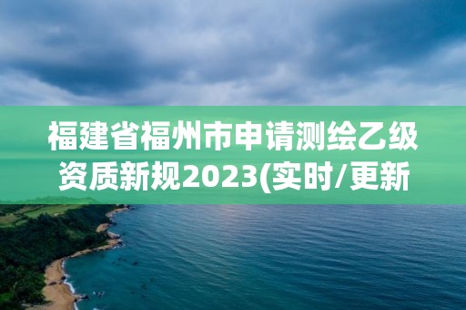 福建省福州市申請(qǐng)測(cè)繪乙級(jí)資質(zhì)新規(guī)2023(實(shí)時(shí)/更新中)