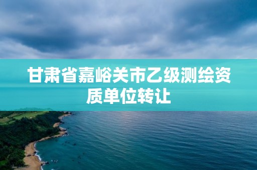 甘肅省嘉峪關市乙級測繪資質單位轉讓