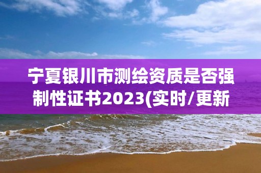 寧夏銀川市測(cè)繪資質(zhì)是否強(qiáng)制性證書(shū)2023(實(shí)時(shí)/更新中)