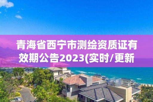 青海省西寧市測繪資質證有效期公告2023(實時/更新中)