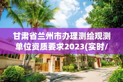 甘肅省蘭州市辦理測繪觀測單位資質要求2023(實時/更新中)