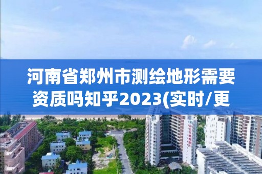 河南省鄭州市測繪地形需要資質嗎知乎2023(實時/更新中)