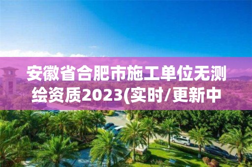 安徽省合肥市施工單位無測繪資質2023(實時/更新中)