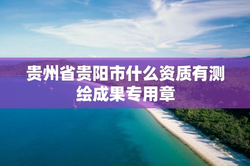 貴州省貴陽市什么資質有測繪成果專用章