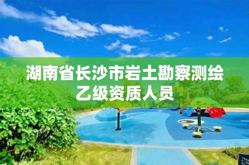 湖南省長沙市巖土勘察測繪乙級資質人員