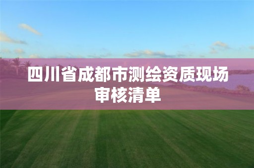 四川省成都市測繪資質現場審核清單