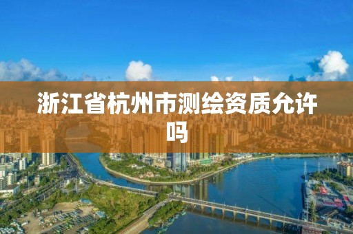 浙江省杭州市測繪資質允許嗎