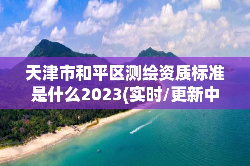 天津市和平區測繪資質標準是什么2023(實時/更新中)